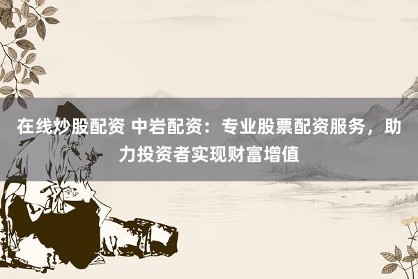 在线炒股配资 中岩配资：专业股票配资服务，助力投资者实现财富增值