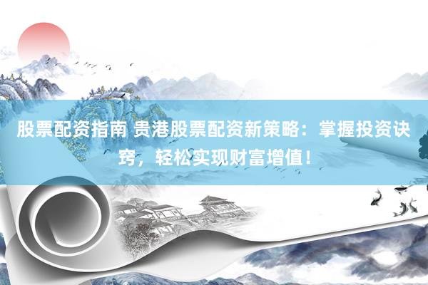 股票配资指南 贵港股票配资新策略：掌握投资诀窍，轻松实现财富增值！