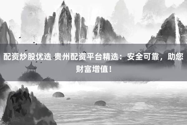 配资炒股优选 贵州配资平台精选：安全可靠，助您财富增值！