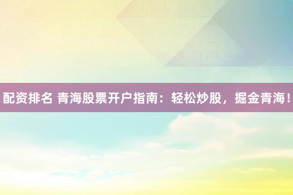 配资排名 青海股票开户指南：轻松炒股，掘金青海！