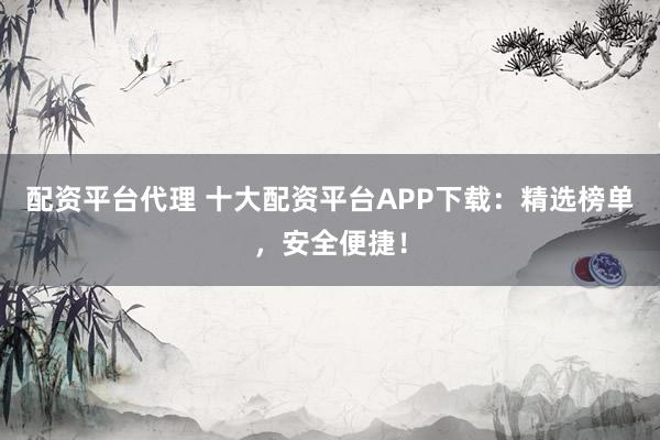 配资平台代理 十大配资平台APP下载：精选榜单，安全便捷！