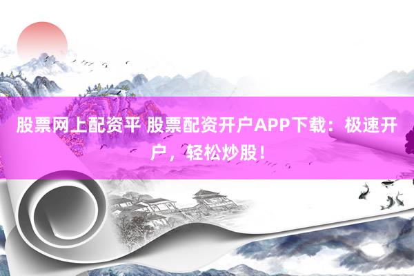股票网上配资平 股票配资开户APP下载：极速开户，轻松炒股！
