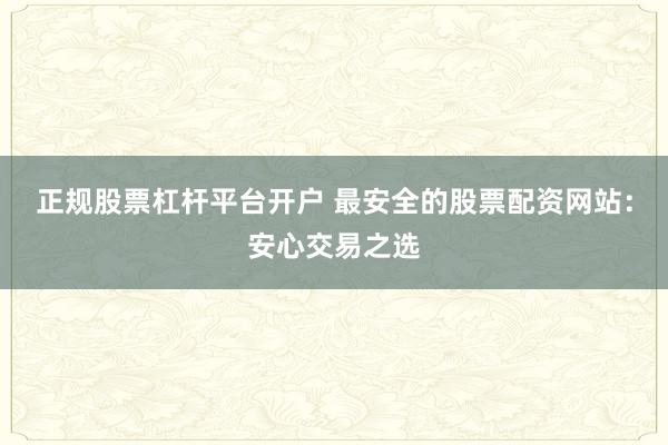 正规股票杠杆平台开户 最安全的股票配资网站：安心交易之选