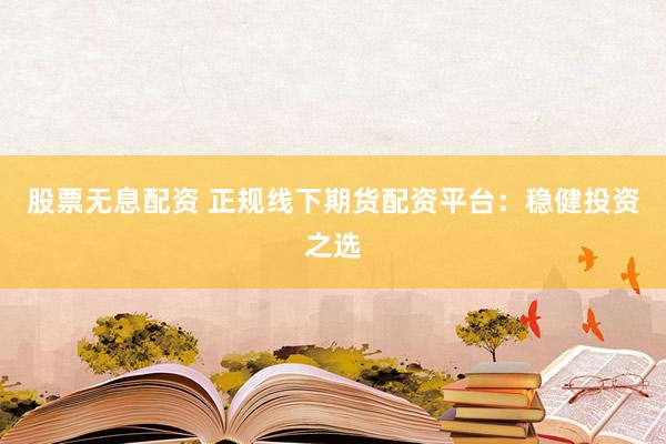 股票无息配资 正规线下期货配资平台：稳健投资之选