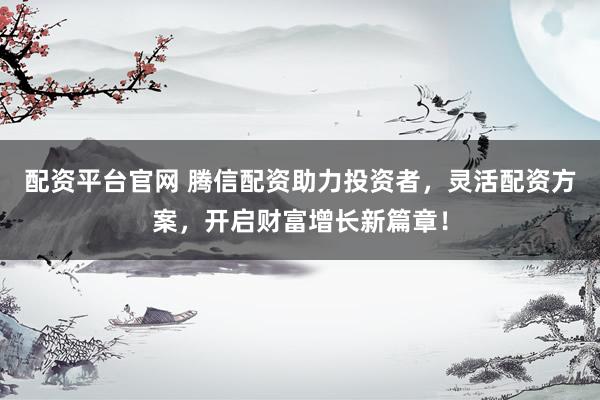 配资平台官网 腾信配资助力投资者，灵活配资方案，开启财富增长新篇章！