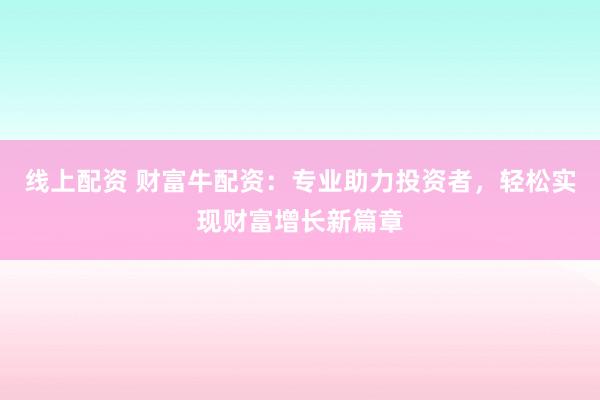 线上配资 财富牛配资：专业助力投资者，轻松实现财富增长新篇章