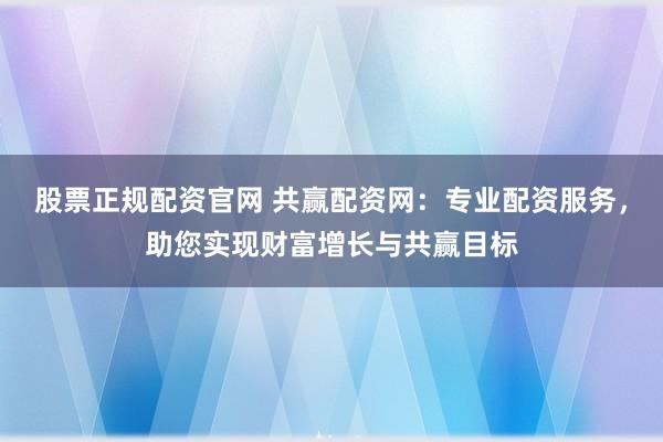 股票正规配资官网 共赢配资网：专业配资服务，助您实现财富增长与共赢目标