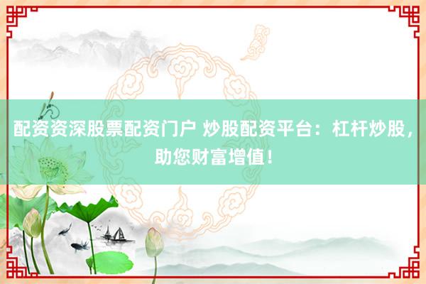 配资资深股票配资门户 炒股配资平台：杠杆炒股，助您财富增值！
