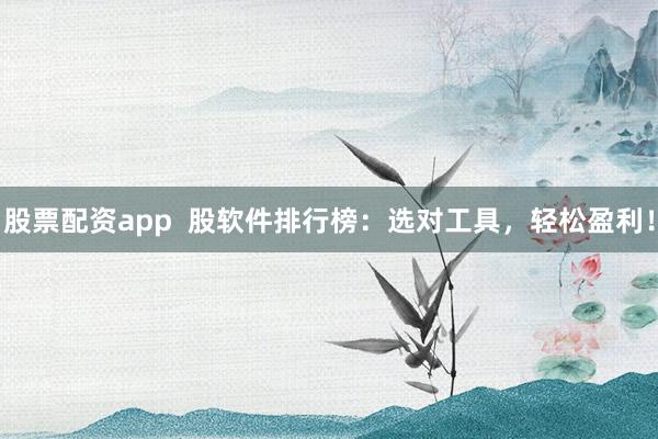 股票配资app  股软件排行榜：选对工具，轻松盈利！