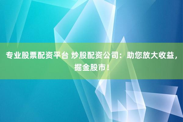 专业股票配资平台 炒股配资公司：助您放大收益，掘金股市！