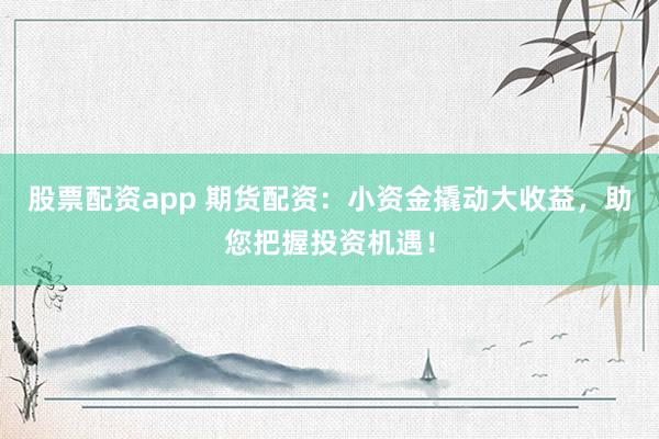 股票配资app 期货配资：小资金撬动大收益，助您把握投资机遇！