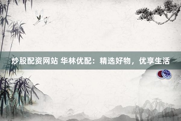 炒股配资网站 华林优配：精选好物，优享生活