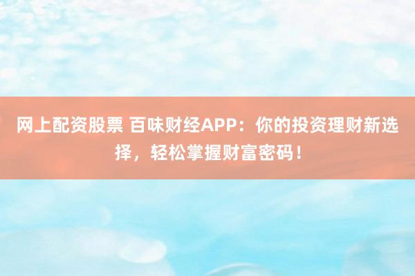 网上配资股票 百味财经APP：你的投资理财新选择，轻松掌握财富密码！
