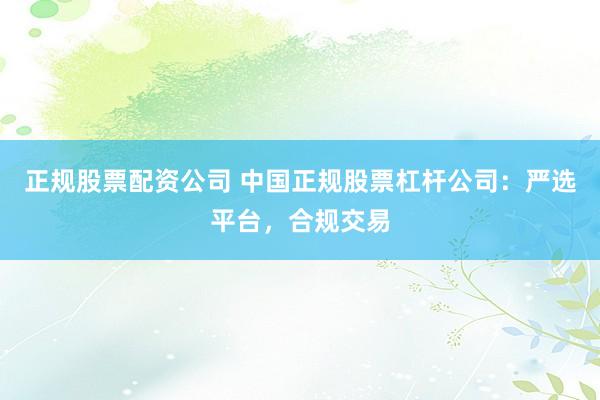 正规股票配资公司 中国正规股票杠杆公司：严选平台，合规交易