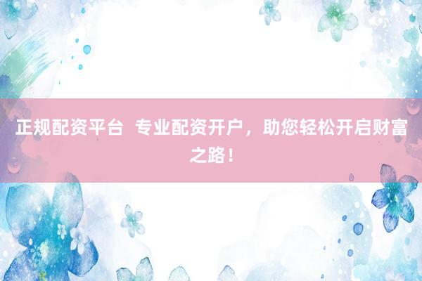 正规配资平台  专业配资开户，助您轻松开启财富之路！