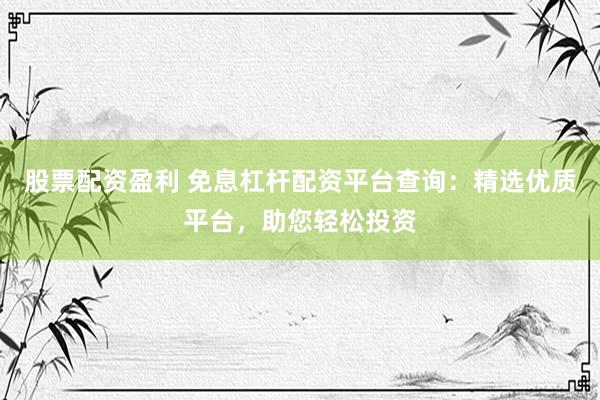 股票配资盈利 免息杠杆配资平台查询：精选优质平台，助您轻松投资