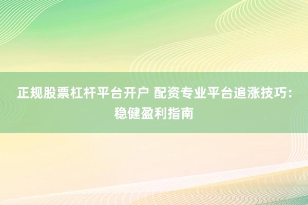 正规股票杠杆平台开户 配资专业平台追涨技巧：稳健盈利指南