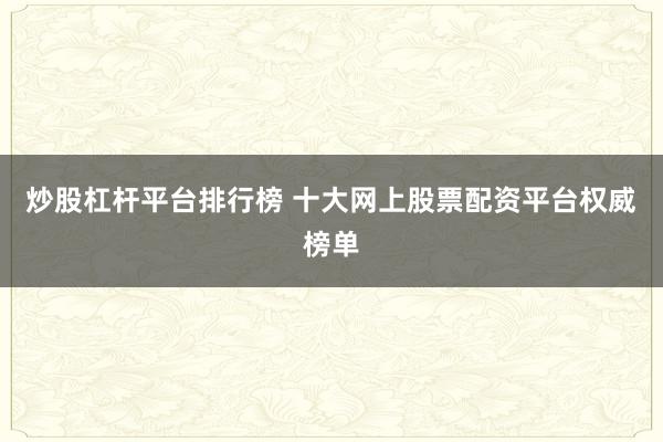 炒股杠杆平台排行榜 十大网上股票配资平台权威榜单