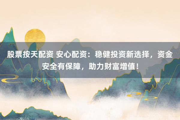 股票按天配资 安心配资：稳健投资新选择，资金安全有保障，助力财富增值！