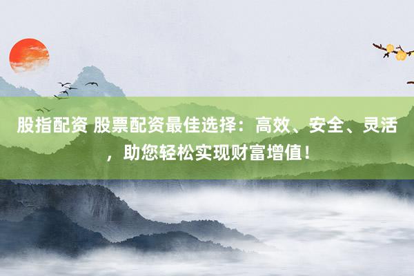 股指配资 股票配资最佳选择：高效、安全、灵活，助您轻松实现财富增值！