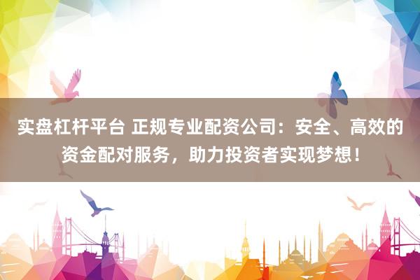 实盘杠杆平台 正规专业配资公司：安全、高效的资金配对服务，助力投资者实现梦想！