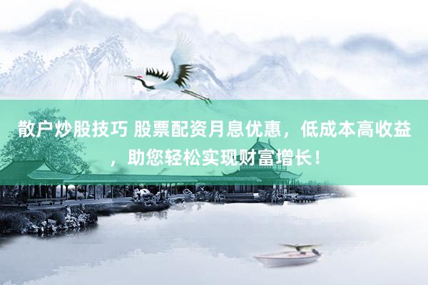 散户炒股技巧 股票配资月息优惠，低成本高收益，助您轻松实现财富增长！