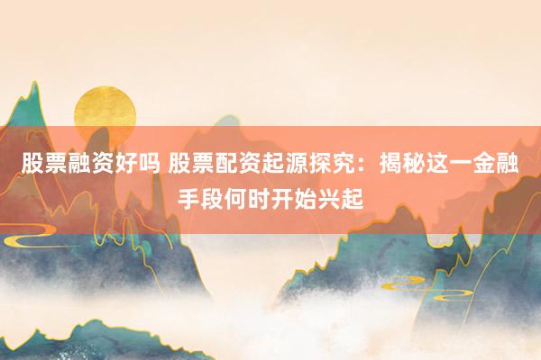 股票融资好吗 股票配资起源探究：揭秘这一金融手段何时开始兴起