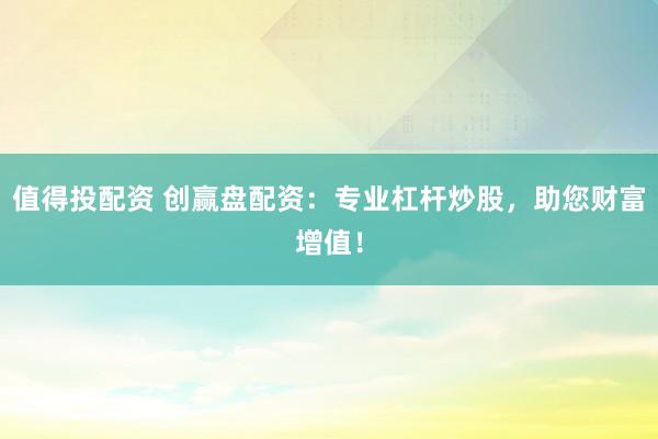 值得投配资 创赢盘配资：专业杠杆炒股，助您财富增值！