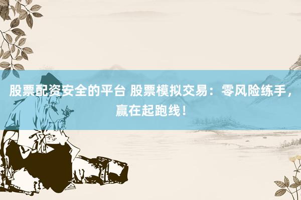 股票配资安全的平台 股票模拟交易：零风险练手，赢在起跑线！