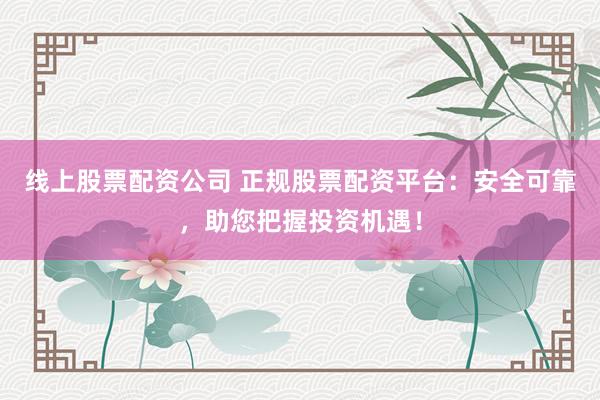 线上股票配资公司 正规股票配资平台：安全可靠，助您把握投资机遇！