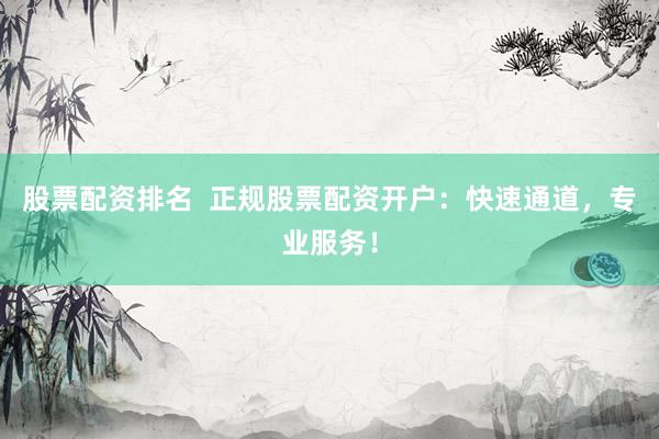 股票配资排名  正规股票配资开户：快速通道，专业服务！