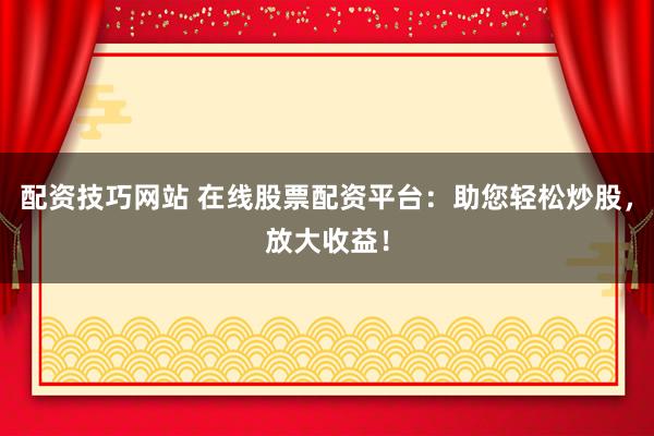 配资技巧网站 在线股票配资平台：助您轻松炒股，放大收益！