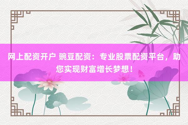 网上配资开户 豌豆配资：专业股票配资平台，助您实现财富增长梦想！