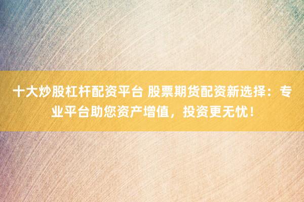 十大炒股杠杆配资平台 股票期货配资新选择：专业平台助您资产增值，投资更无忧！