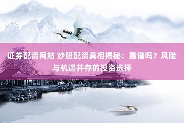 证券配资网站 炒股配资真相揭秘：靠谱吗？风险与机遇并存的投资选择