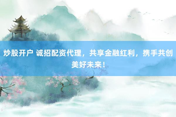 炒股开户 诚招配资代理，共享金融红利，携手共创美好未来！