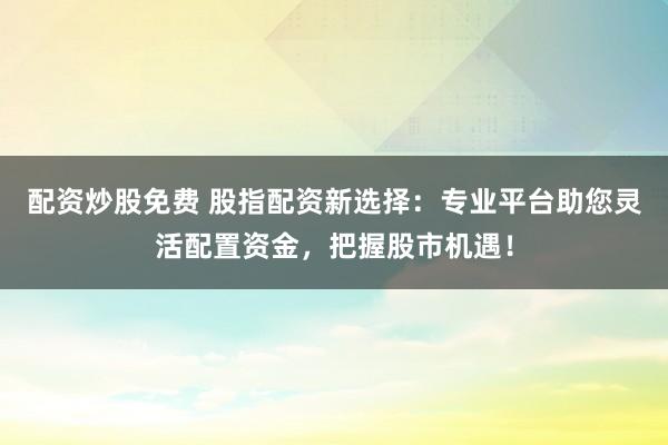 配资炒股免费 股指配资新选择：专业平台助您灵活配置资金，把握股市机遇！