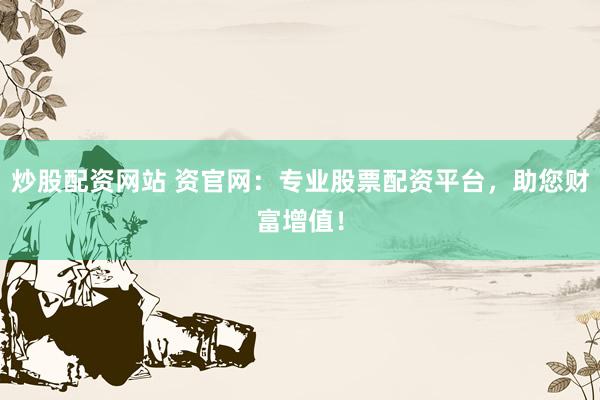 炒股配资网站 资官网：专业股票配资平台，助您财富增值！
