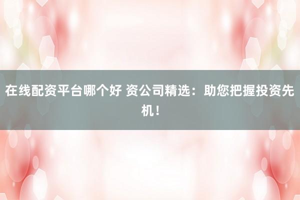 在线配资平台哪个好 资公司精选：助您把握投资先机！