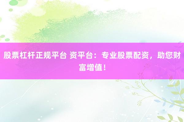 股票杠杆正规平台 资平台：专业股票配资，助您财富增值！