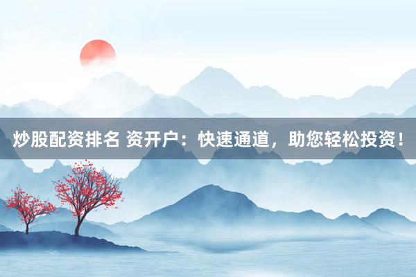 炒股配资排名 资开户：快速通道，助您轻松投资！
