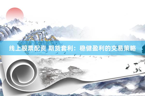 线上股票配资 期货套利：稳健盈利的交易策略