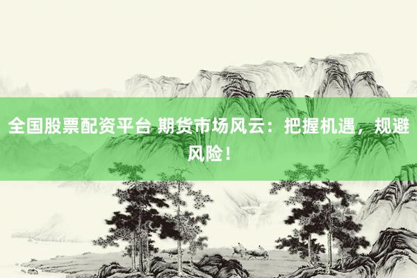 全国股票配资平台 期货市场风云：把握机遇，规避风险！