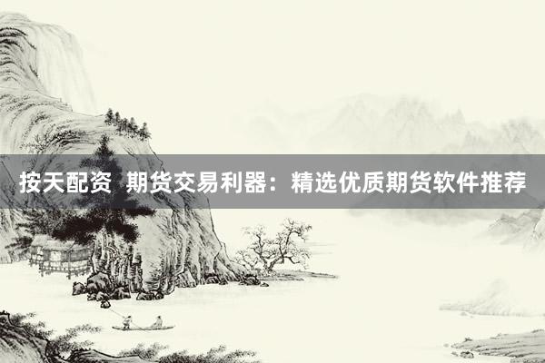 按天配资  期货交易利器：精选优质期货软件推荐