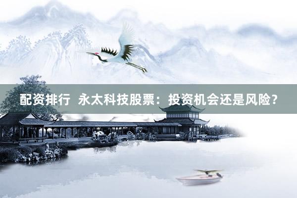 配资排行  永太科技股票：投资机会还是风险？