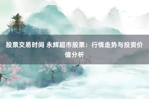 股票交易时间 永辉超市股票：行情走势与投资价值分析