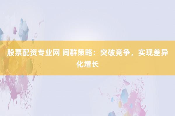 股票配资专业网 间群策略：突破竞争，实现差异化增长