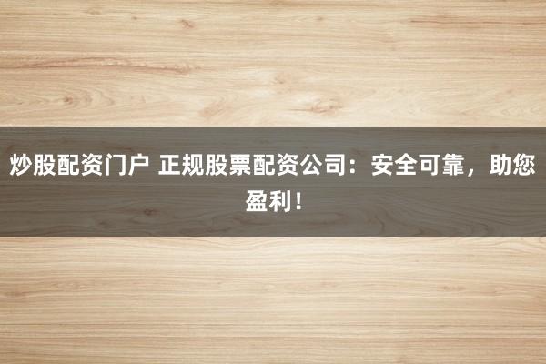 炒股配资门户 正规股票配资公司：安全可靠，助您盈利！