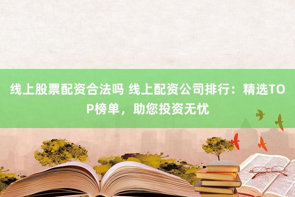 线上股票配资合法吗 线上配资公司排行：精选TOP榜单，助您投资无忧