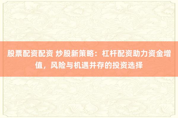 股票配资配资 炒股新策略：杠杆配资助力资金增值，风险与机遇并存的投资选择